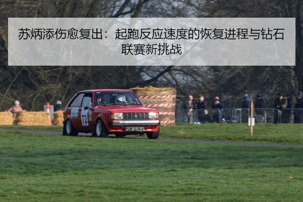 苏炳添伤愈复出：起跑反应速度的恢复进程与钻石联赛新挑战